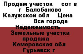 Продам участок 12 сот в г. Балобаново Калужской обл. › Цена ­ 850 000 - Все города Недвижимость » Земельные участки продажа   . Кемеровская обл.,Гурьевск г.